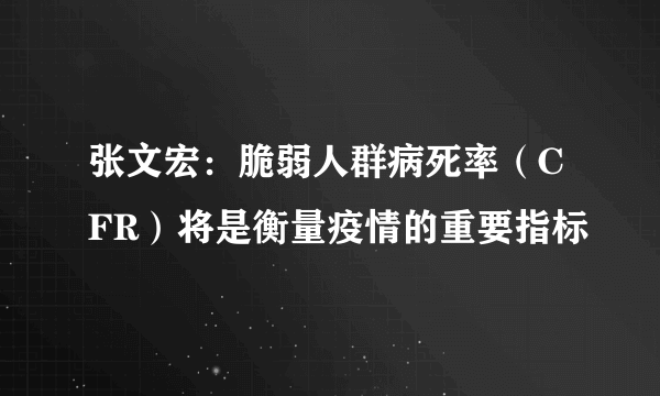 张文宏：脆弱人群病死率（CFR）将是衡量疫情的重要指标