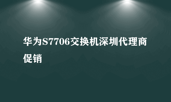 华为S7706交换机深圳代理商促销