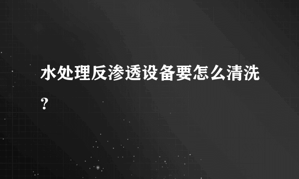 水处理反渗透设备要怎么清洗？