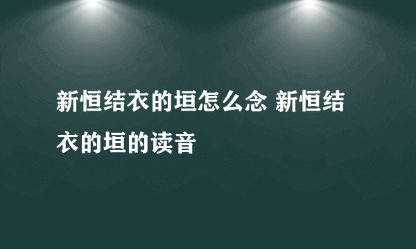 新恒结衣的垣怎么念 新恒结衣的垣的读音