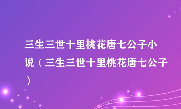 三生三世十里桃花唐七公子小说（三生三世十里桃花唐七公子）