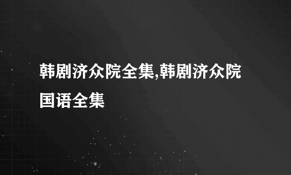 韩剧济众院全集,韩剧济众院国语全集