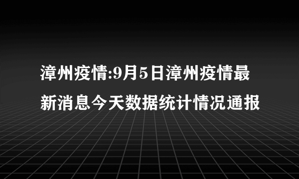 漳州疫情:9月5日漳州疫情最新消息今天数据统计情况通报