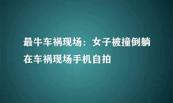 最牛车祸现场：女子被撞倒躺在车祸现场手机自拍