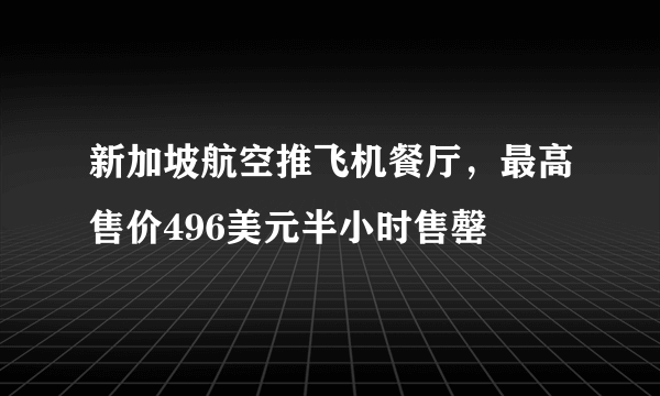 新加坡航空推飞机餐厅，最高售价496美元半小时售罄