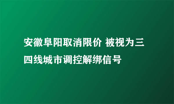 安徽阜阳取消限价 被视为三四线城市调控解绑信号