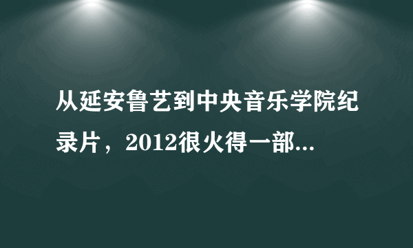 从延安鲁艺到中央音乐学院纪录片，2012很火得一部纪录片主人公堪称音乐界得梵高