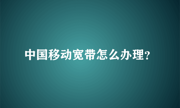 中国移动宽带怎么办理？