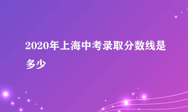 2020年上海中考录取分数线是多少