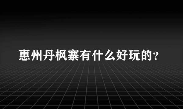 惠州丹枫寨有什么好玩的？