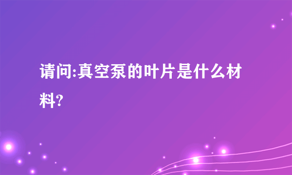 请问:真空泵的叶片是什么材料?