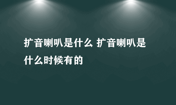 扩音喇叭是什么 扩音喇叭是什么时候有的