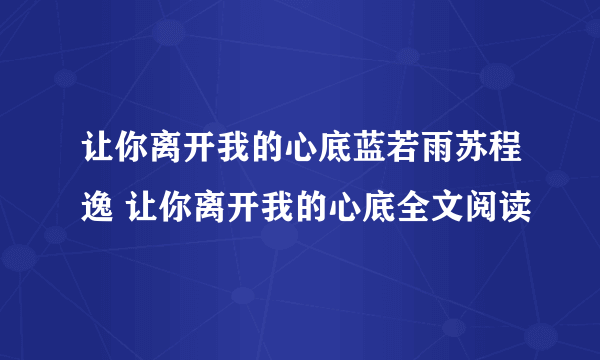 让你离开我的心底蓝若雨苏程逸 让你离开我的心底全文阅读