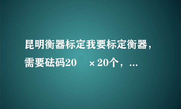 昆明衡器标定我要标定衡器，需要砝码20㎏×20个，请问去那里租用或哪家公司有资质可以帮标定一下?