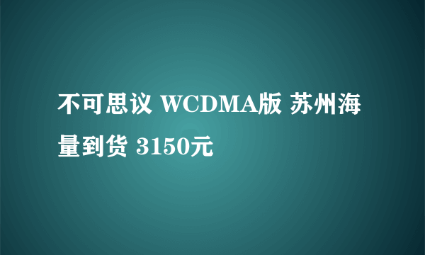 不可思议 WCDMA版 苏州海量到货 3150元