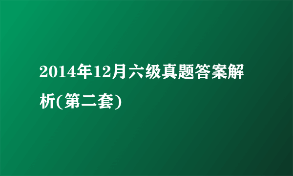 2014年12月六级真题答案解析(第二套)