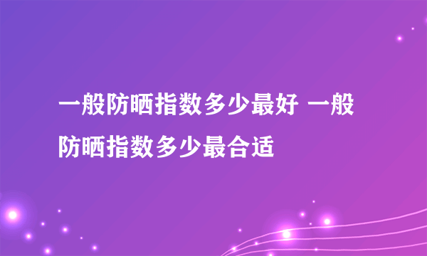 一般防晒指数多少最好 一般防晒指数多少最合适