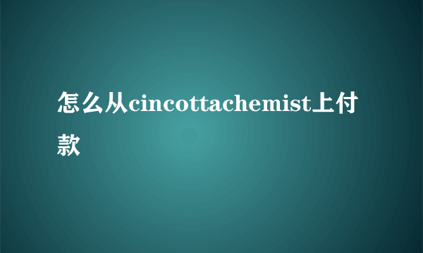 怎么从cincottachemist上付款