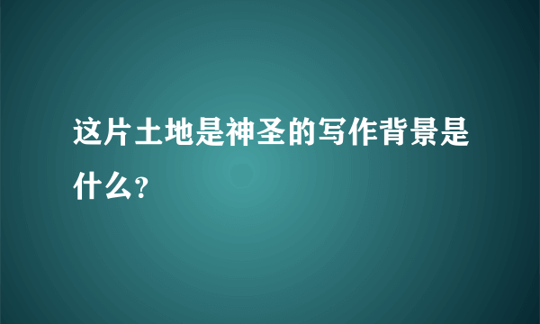 这片土地是神圣的写作背景是什么？