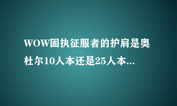 WOW固执征服者的护肩是奥杜尔10人本还是25人本掉的？哪个BOSS掉？