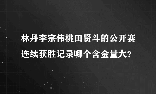 林丹李宗伟桃田贤斗的公开赛连续获胜记录哪个含金量大？