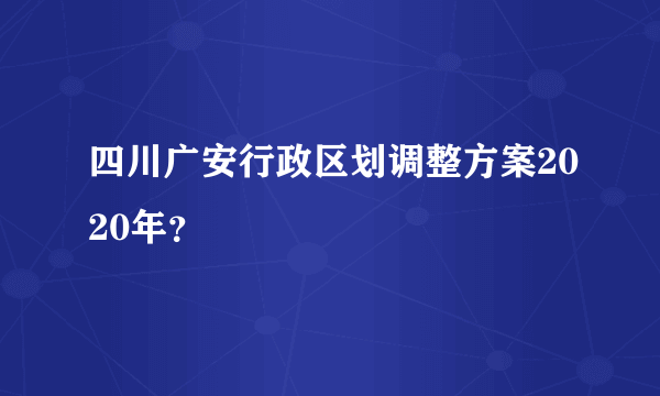 四川广安行政区划调整方案2020年？