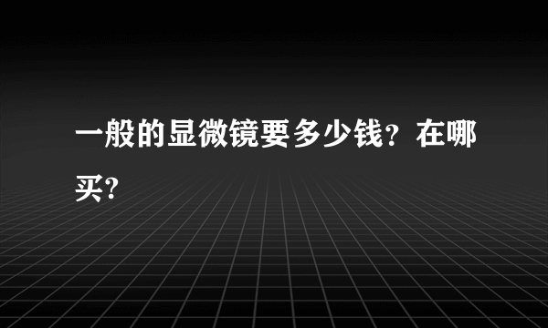 一般的显微镜要多少钱？在哪买?