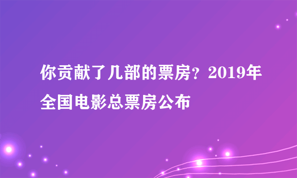 你贡献了几部的票房？2019年全国电影总票房公布