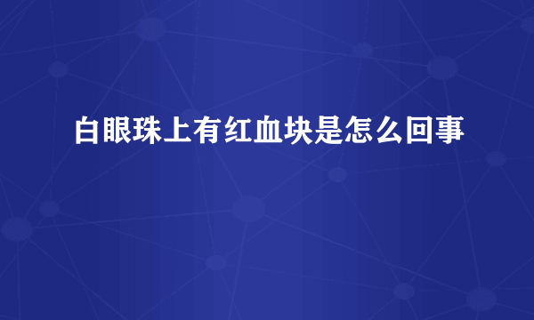 白眼珠上有红血块是怎么回事