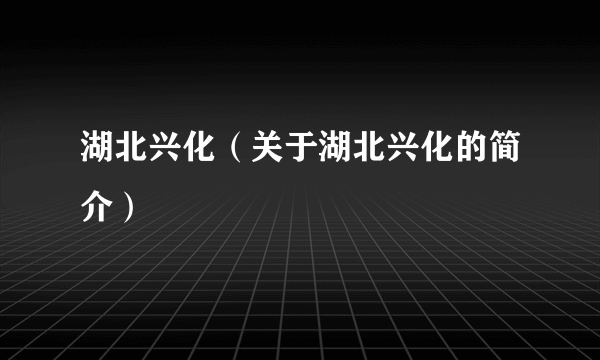 湖北兴化（关于湖北兴化的简介）