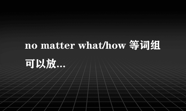 no matter what/how 等词组可以放句首吗?