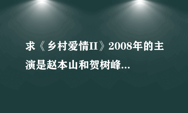 求《乡村爱情II》2008年的主演是赵本山和贺树峰，高清百度网盘资源，谢谢大佬