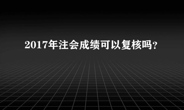 2017年注会成绩可以复核吗？