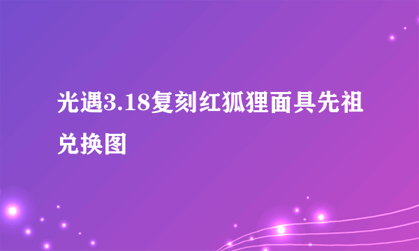 光遇3.18复刻红狐狸面具先祖兑换图