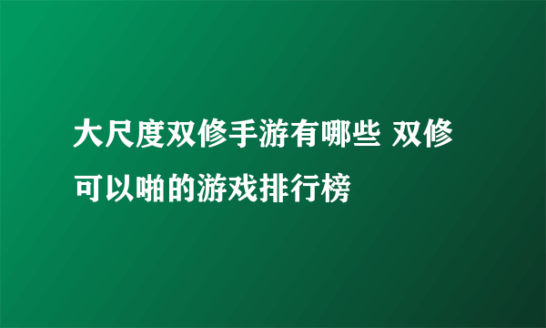 大尺度双修手游有哪些 双修可以啪的游戏排行榜