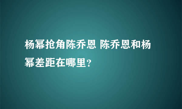 杨幂抢角陈乔恩 陈乔恩和杨幂差距在哪里？