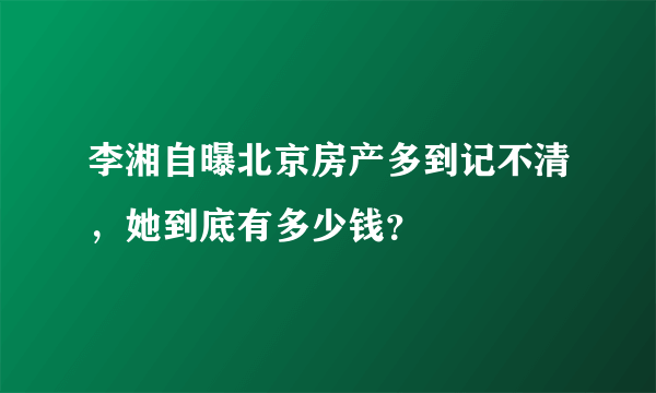 李湘自曝北京房产多到记不清，她到底有多少钱？