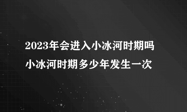 2023年会进入小冰河时期吗 小冰河时期多少年发生一次