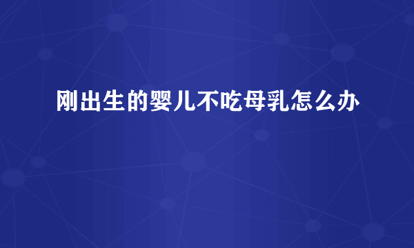 刚出生的婴儿不吃母乳怎么办