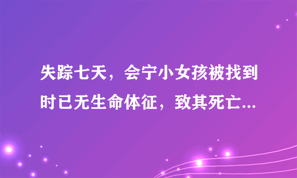 失踪七天，会宁小女孩被找到时已无生命体征，致其死亡的原因究竟是什么？