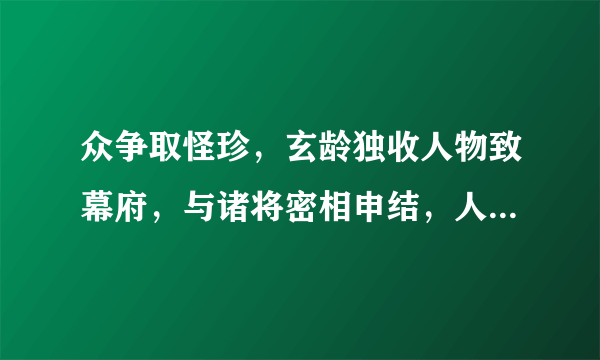 众争取怪珍，玄龄独收人物致幕府，与诸将密相申结，人人愿尽死力，应该如何翻译？