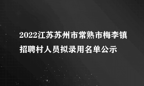 2022江苏苏州市常熟市梅李镇招聘村人员拟录用名单公示