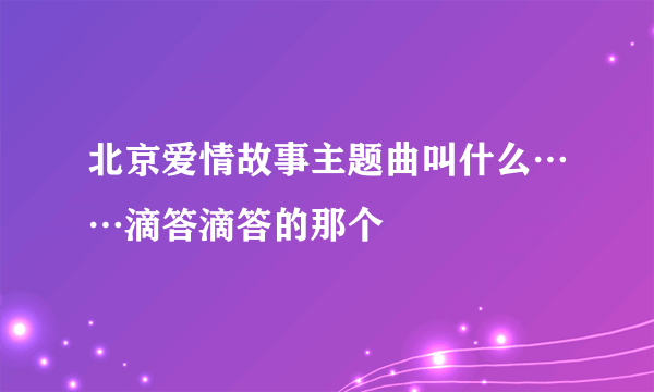 北京爱情故事主题曲叫什么……滴答滴答的那个