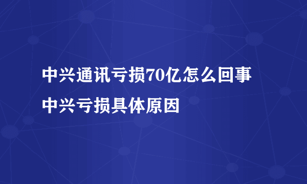 中兴通讯亏损70亿怎么回事  中兴亏损具体原因