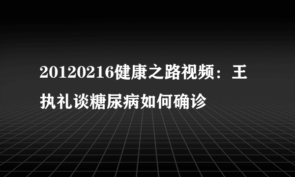 20120216健康之路视频：王执礼谈糖尿病如何确诊