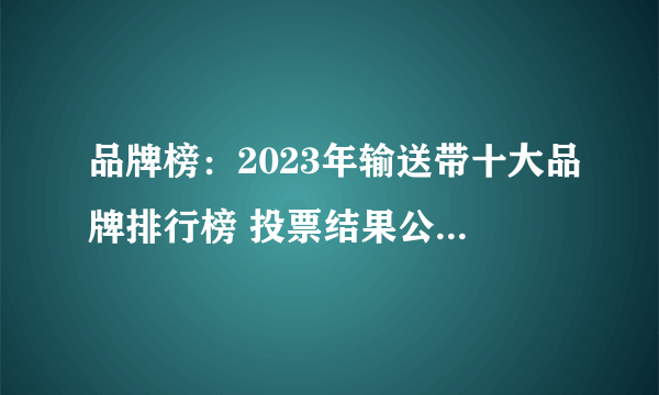 品牌榜：2023年输送带十大品牌排行榜 投票结果公布【新】