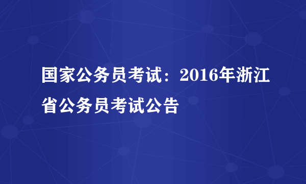 国家公务员考试：2016年浙江省公务员考试公告