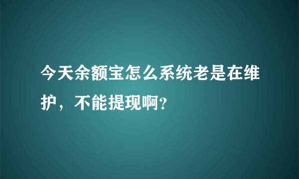 今天余额宝怎么系统老是在维护，不能提现啊？