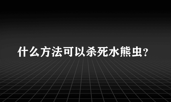 什么方法可以杀死水熊虫？