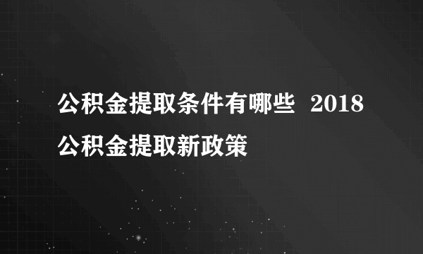 公积金提取条件有哪些  2018公积金提取新政策